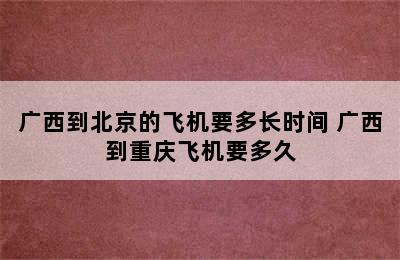 广西到北京的飞机要多长时间 广西到重庆飞机要多久